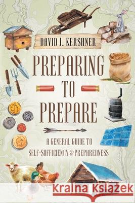 Preparing to Prepare: A General Guide to Self-Sufficiency and Preparedness David J. Kershner 9781661791377