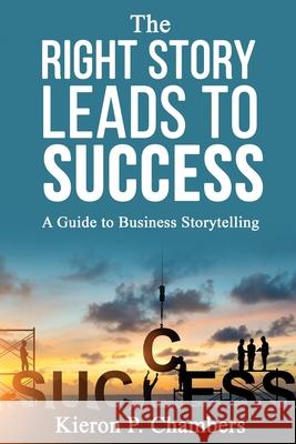 The Right Story Leads To Success: A Guide To Business Storytelling Kieron P. Chambers 9781661800857 Independently Published