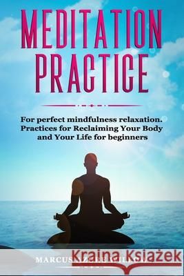 Meditation practice: For perfect mindfulness relaxation. Practices for Reclaiming Your Body and Your Life for beginners. Marcus Azure Willow 9781661807986