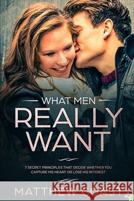 What Men REALLY Want: 7 Secret Principle That Decide Whether You Capture His Heart Or Lose His Interest Matthew Coast 9781661808266