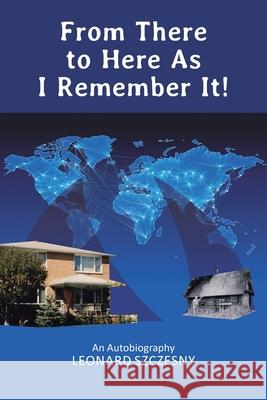 From There to Here As I Remember It!: An Autobiography Leonard Szczesny 9781662403248 Page Publishing, Inc.