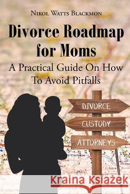 Divorce Roadmap for Moms: A Practical Guide On How To Avoid Pitfalls Nikol Watts Blackmon 9781662405990 Page Publishing, Inc.