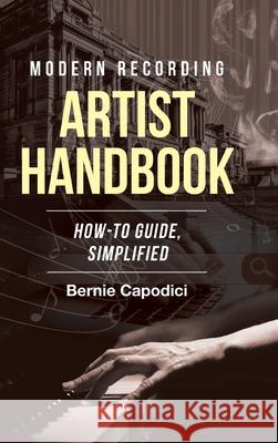 Modern Recording ARTIST HANDBOOK: How-To Guide, Simplified Bernie Capodici 9781662407673 Page Publishing, Inc.