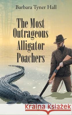 The Most Outrageous Alligator Poachers Barbara Tyner Hall 9781662409233