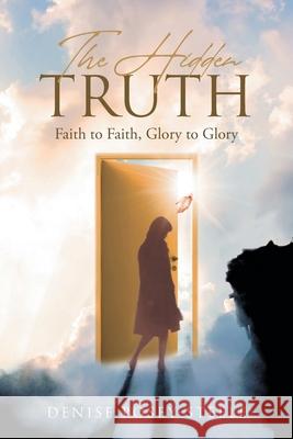 The Hidden Truth: Faith to Faith, Glory to Glory Denise Posey-Steele 9781662412608 Page Publishing, Inc.