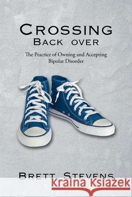 Crossing Back Over: The Practice of Owning and Accepting Bipolar Disorder Brett Stevens 9781662414510 Page Publishing, Inc.