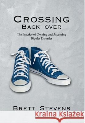 Crossing Back Over: The Practice of Owning and Accepting Bipolar Disorder Brett Stevens 9781662414534 Page Publishing, Inc.