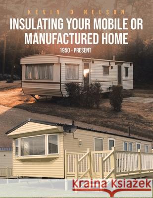 Insulating Your Mobile or Manufactured Home: 1950 - Present Kevin D Nelson 9781662415463