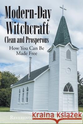 Modern-Day Witchcraft: Clean and Prosperous: How You Can Be Made Free Reverend Daniel K Hathorn 9781662415586 Page Publishing, Inc.