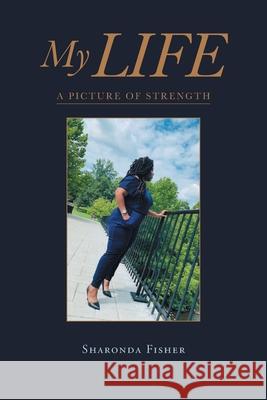 My Life: A Picture of Strength Sharonda Fisher 9781662417993 Page Publishing, Inc.