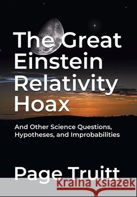 The Great Einstein Relativity Hoax and Other Science Questions, Hypotheses, and Improbabilities Page Truitt 9781662424946 Page Publishing, Inc