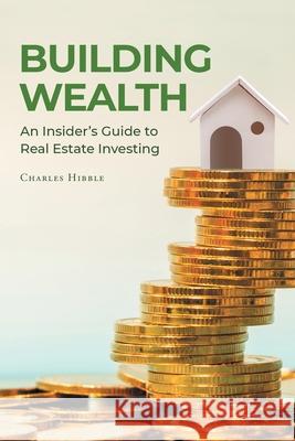 Building Wealth: An Insider's Guide to Real Estate Investing Charles Hibble 9781662427565 Page Publishing, Inc.