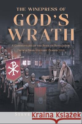 The Winepress of God's Wrath: A Commentary on the Book of Revelation From a Near-Historic Perspective Steve A. Hamilton 9781662429521 Page Publishing, Inc.