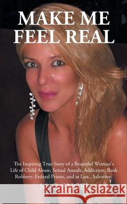 Make Me Feel Real: The Inspiring True Story of a Beautiful Woman's Life of Child Abuse, Sexual Assault, Addiction, Bank Robbery, Federal Prison, and at Last...Salvation. M C Angel 9781662430107 Page Publishing, Inc.