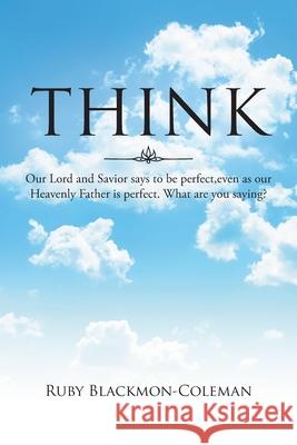 Think: Our Lord And Savior Says To Be Perfect, Even As Our Heavenly Father Is Perfect. What Are You Saying? Ruby Blackmon-Coleman 9781662431364 Page Publishing, Inc.
