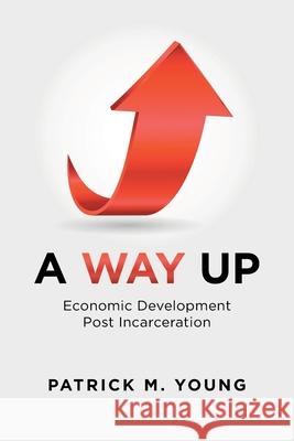 A Way Up: Economic Development Post Incarceration Patrick M. Young 9781662433016 Page Publishing, Inc.