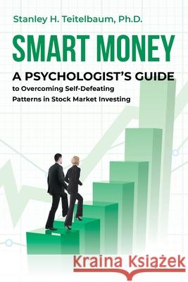 Smart Money: A Psychologist's Guide to Overcoming Self-Defeating Patterns in Stock Market Investing Stanley H. Teitelbaum 9781662439070 Page Publishing, Inc.