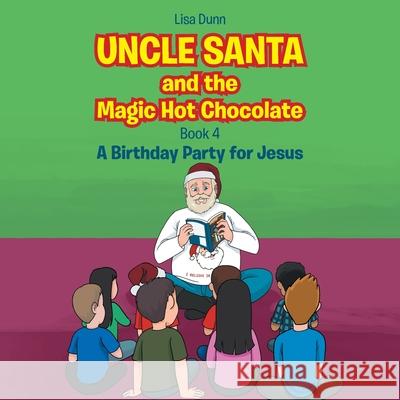 Uncle Santa and the Magic Hot Chocolate: A Birthday Party for Jesus Lisa Dunn 9781662445910 Page Publishing, Inc.