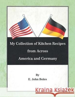 My Collection of Recipes from Across America and Germany E. John Boles 9781662454660