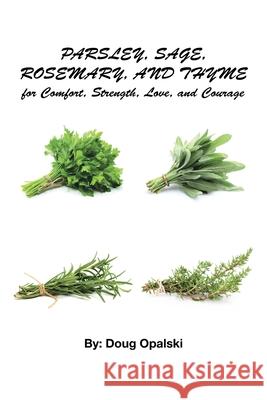 Parsley, Sage, Rosemary, and Thyme for Comfort, Strength, Love, and Courage Doug Opalski 9781662461545 Page Publishing, Inc.