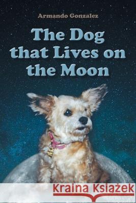 The Dog that Lives on the Moon Armando Gonzalez 9781662464911 Page Publishing, Inc.