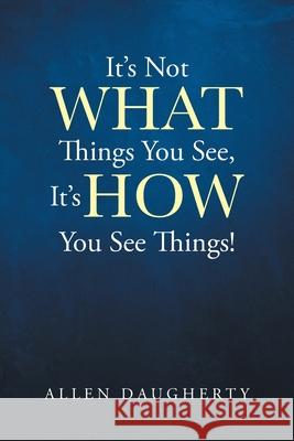 It's Not WHAT Things You See, It's HOW You See Things! Allen Daugherty 9781662468513 Page Publishing, Inc.