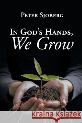 In God's Hands, We Grow Peter Sjoberg 9781662469848 Page Publishing, Inc.