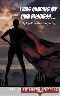 I Was Minding My Own Business...: My Spiritual Autobiography Doctor-Pastor Daisy May 9781662471827 Page Publishing, Inc.