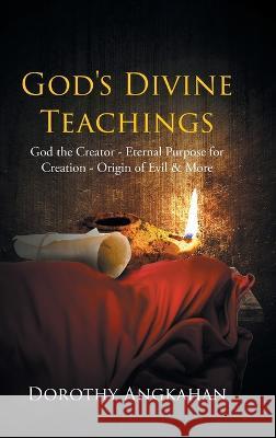 God\'s Divine Teachings: God the Creator - Eternal Purpose for Creation - Origin of Evil and Mor Dorothy Angkahan 9781662488207 Page Publishing, Inc.