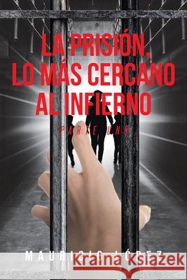 La prisión, lo más cercano al infierno: Parte Uno Mauricio López 9781662490804 Page Publishing, Inc.