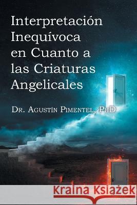 Interpretacion Inequivoca en Cuanto a las Criaturas Angelicales Dr Dr Agustin Pimentel P H D   9781662493560