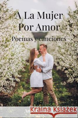A La Mujer Por Amor: Poemas y canciones Antonio Cruz 9781662498770 Page Publishing