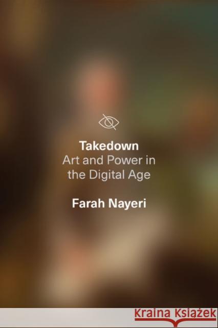 Takedown: Art and Power in the Digital Age Farah Nayeri 9781662600555 Astra House