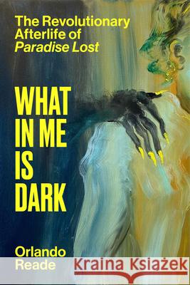 What in Me Is Dark: The Revolutionary Afterlife of Paradise Lost Orlando Reade 9781662602795