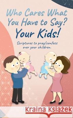 Who cares what you have to say? Your Kids!: Scriptures to pray/confess over your children. Igioreu Okpetu 9781662800917 Xulon Press