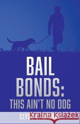 Bail Bonds: This Ain't No Dog Clyde E Sparks 9781662801785 Xulon Press