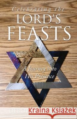 Celebrating the Lord's Feasts: A Journey into His Presence Deborah A Logan 9781662802034