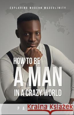 How To Be A Man In A Crazy World: Exploring modern masculinity Paul Cast 9781662804984