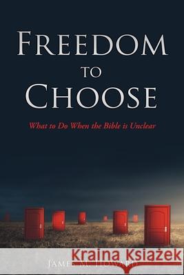 Freedom to Choose: What to Do When the Bible is Unclear James M Howard 9781662805257 Xulon Press