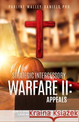 Strategic Intercessory Warfare II: Appeals: How to Effectively Approach and Appeal Cases Before the Throne of Mercy Pauline Walley-Daniels, PhD 9781662805530 Xulon Press