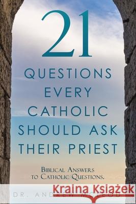 21 Questions Every Catholic Should Ask Their Priest: Biblical Answers to Catholic Questions. Dr Andrew McLeod 9781662805707 Xulon Press