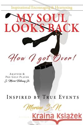 My Soul Looks back, how I got over!: How I got Over! Amatuer & Pro Golf Player Inspired by True Events Author & Motivational Speaker S-N, Morine 9781662806285 Xulon Press