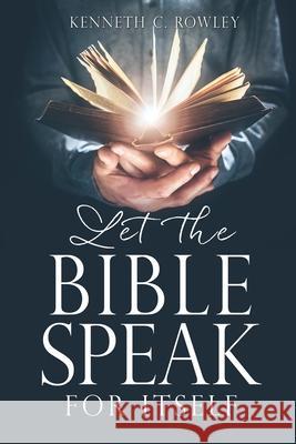 Let the Bible Speak for Itself Kenneth C. Rowley 9781662806681 Xulon Press
