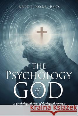 The Psychology of God: A psychological view of theological concepts Eric J Kolb, PhD 9781662807640 Xulon Press