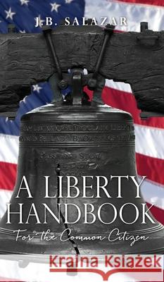 A Liberty Handbook: For the Common Citizen J B Salazar 9781662808128 Liberty Hill Publishing
