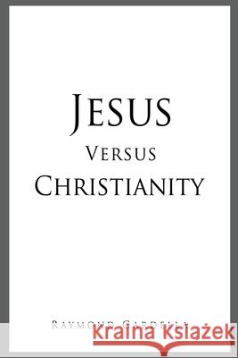 Jesus Versus Christianity Raymond Gardella 9781662808395 Liberty Hill Publishing