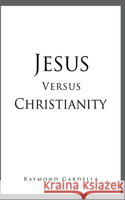 Jesus Versus Christianity Raymond Gardella 9781662808401 Liberty Hill Publishing