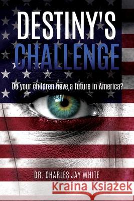 Destiny's Challenge: Do your children have a future in America? Dr Charles Jay White 9781662808746 Xulon Press