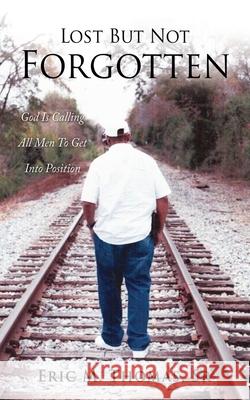Lost But Not Forgotten: God Is Calling All Men To Get Into Position Eric M., Sr. Thomas 9781662809712 Xulon Press