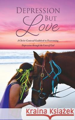 Depression But Love: A Christ-Centered Guidebook to Overcoming Depression through the Love of God Daniela Larco Pair 9781662809781 Xulon Press